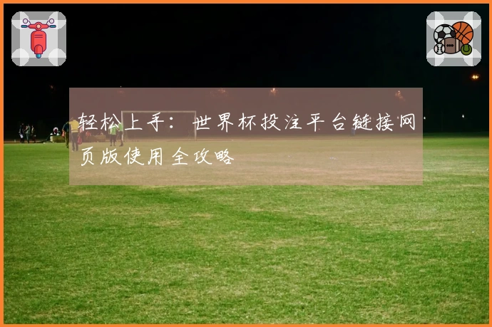 轻松上手：世界杯投注平台链接网页版使用全攻略