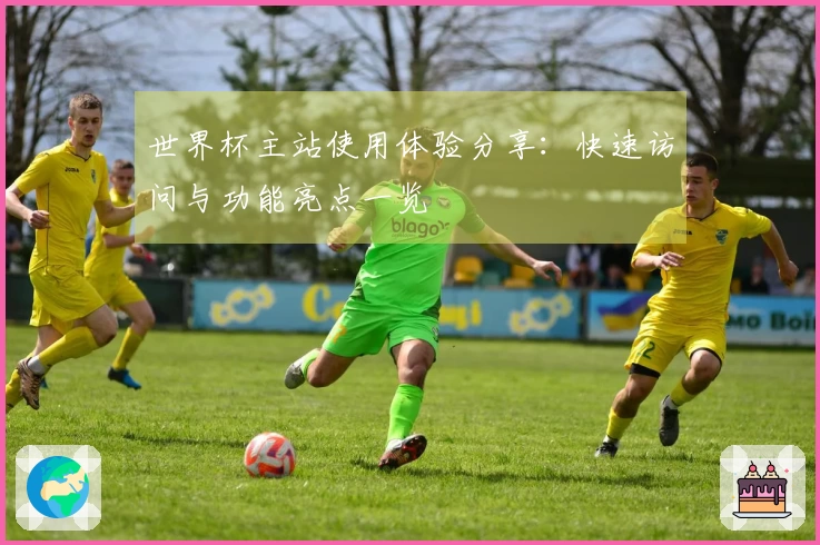 世界杯主站使用体验分享：快速访问与功能亮点一览