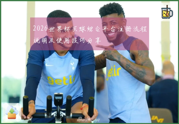 2026世界杯买球综合平台注册流程说明及使用技巧分享