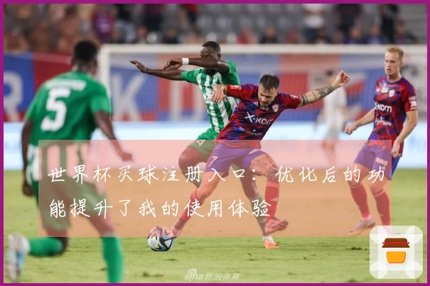 世界杯买球注册入口：优化后的功能提升了我的使用体验