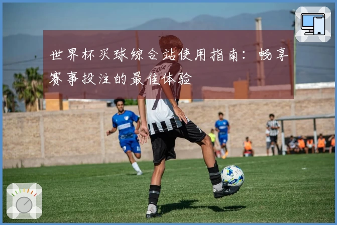 世界杯买球综合站使用指南：畅享赛事投注的最佳体验