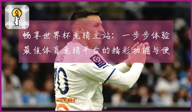 畅享世界杯竞猜主站：一步步体验最佳体育竞猜平台的精彩功能与便捷操作