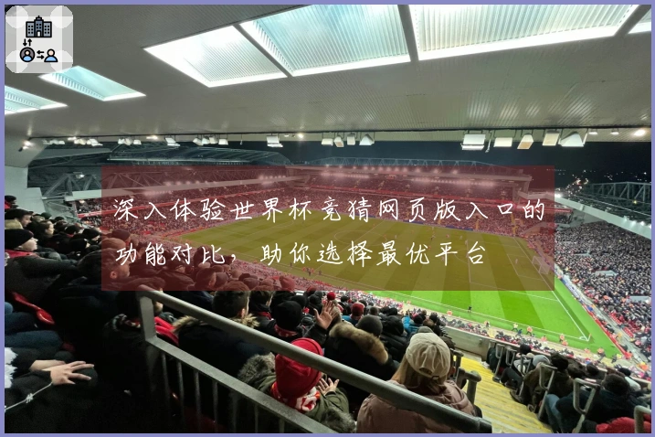 深入体验世界杯竞猜网页版入口的功能对比，助你选择最优平台