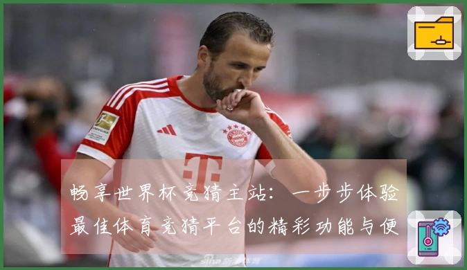 畅享世界杯竞猜主站：一步步体验最佳体育竞猜平台的精彩功能与便捷操作