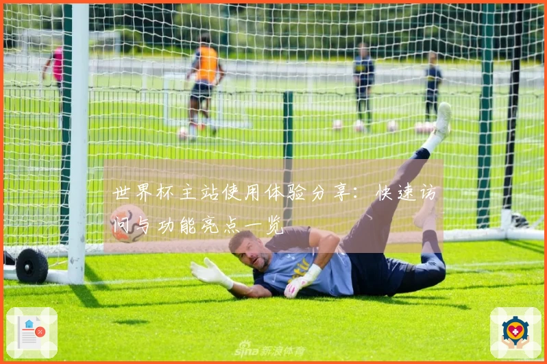 世界杯主站使用体验分享：快速访问与功能亮点一览