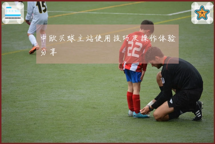 中欧买球主站使用技巧及操作体验分享