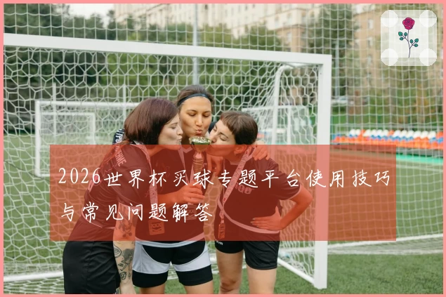 2026世界杯买球专题平台使用技巧与常见问题解答