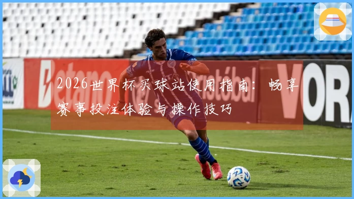 2026世界杯买球站使用指南：畅享赛事投注体验与操作技巧