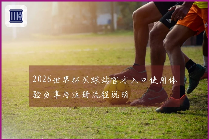 2026世界杯买球站官方入口使用体验分享与注册流程说明