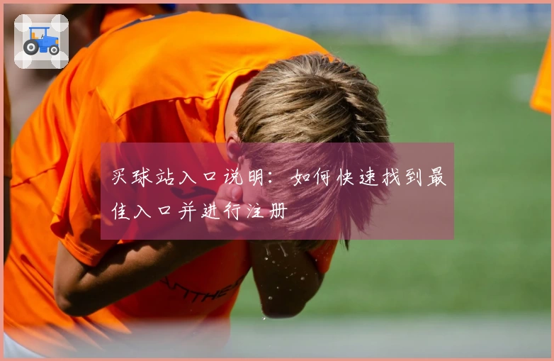 买球站入口说明：如何快速找到最佳入口并进行注册