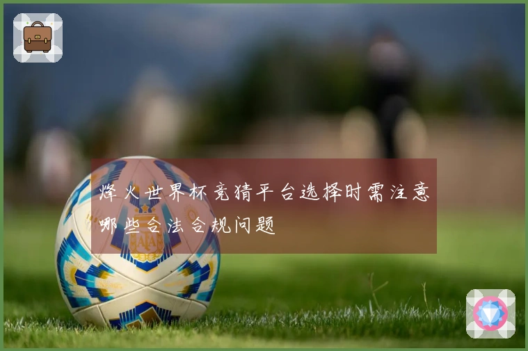 烽火世界杯竞猜平台选择时需注意哪些合法合规问题