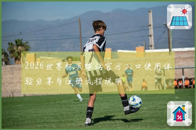 2026世界杯买球站官方入口使用体验分享与注册流程说明