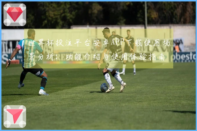世界杯投注平台安卓APP下载使用场景分析：功能介绍与使用体验指南