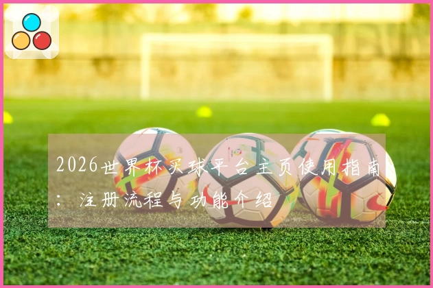 2026世界杯买球平台主页使用指南：注册流程与功能介绍