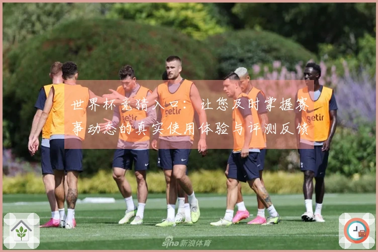 世界杯竞猜入口：让您及时掌握赛事动态的真实使用体验与评测反馈