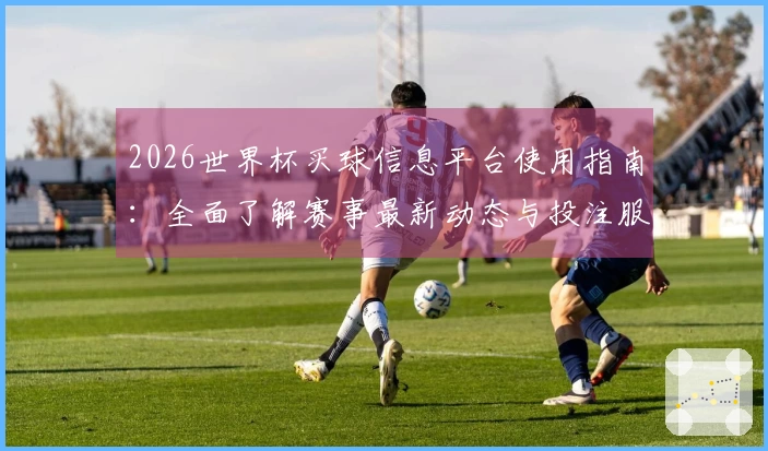 2026世界杯买球信息平台使用指南：全面了解赛事最新动态与投注服务